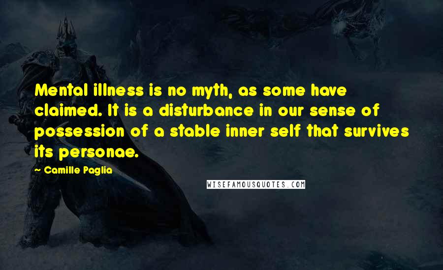 Camille Paglia quotes: Mental illness is no myth, as some have claimed. It is a disturbance in our sense of possession of a stable inner self that survives its personae. Camille Paglia quotes: Mental illness is no myth, as some have claimed. It is a disturbance in our sense of possession of a stable inner self that survives its personae.