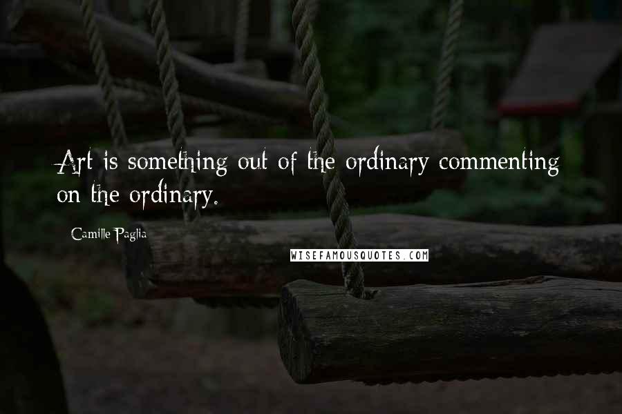 Camille Paglia quotes: Art is something out of the ordinary commenting on the ordinary.