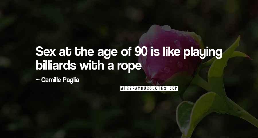 Camille Paglia quotes: Sex at the age of 90 is like playing billiards with a rope