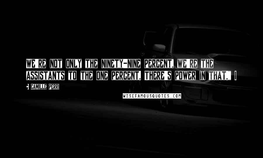 Camille Perri quotes: We're not only the ninety-nine percent, we're the assistants to the one percent. There's power in that." I