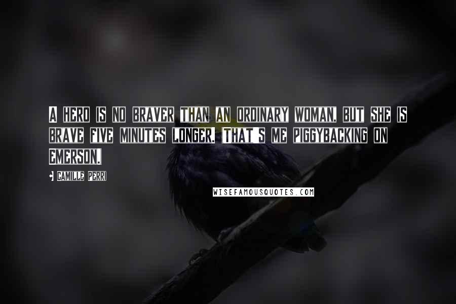 Camille Perri quotes: A hero is no braver than an ordinary woman, but she is brave five minutes longer. (That's me piggybacking on Emerson.)