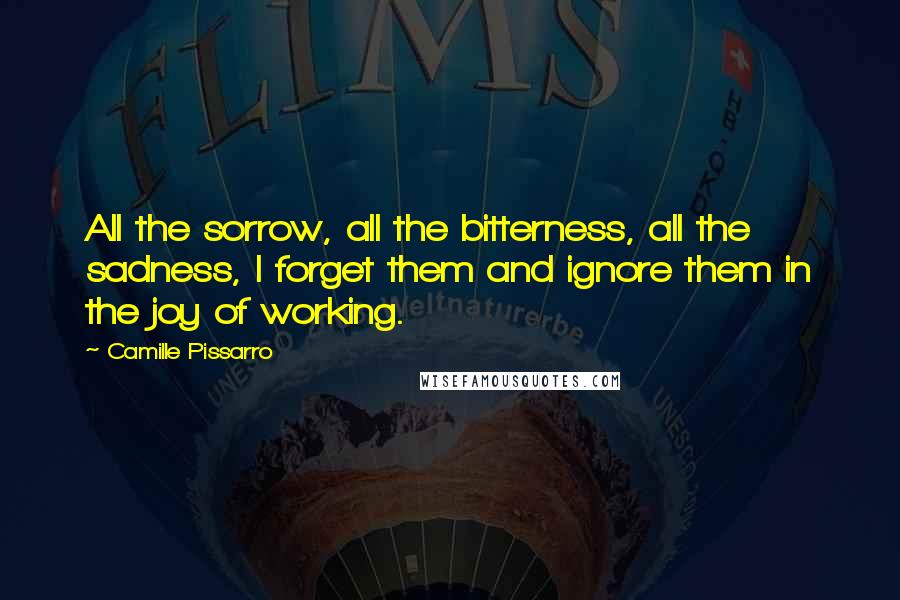 Camille Pissarro quotes: All the sorrow, all the bitterness, all the sadness, I forget them and ignore them in the joy of working. Camille Pissarro quotes: All the sorrow, all the bitterness, all the sadness, I forget them and ignore them in the joy of working.