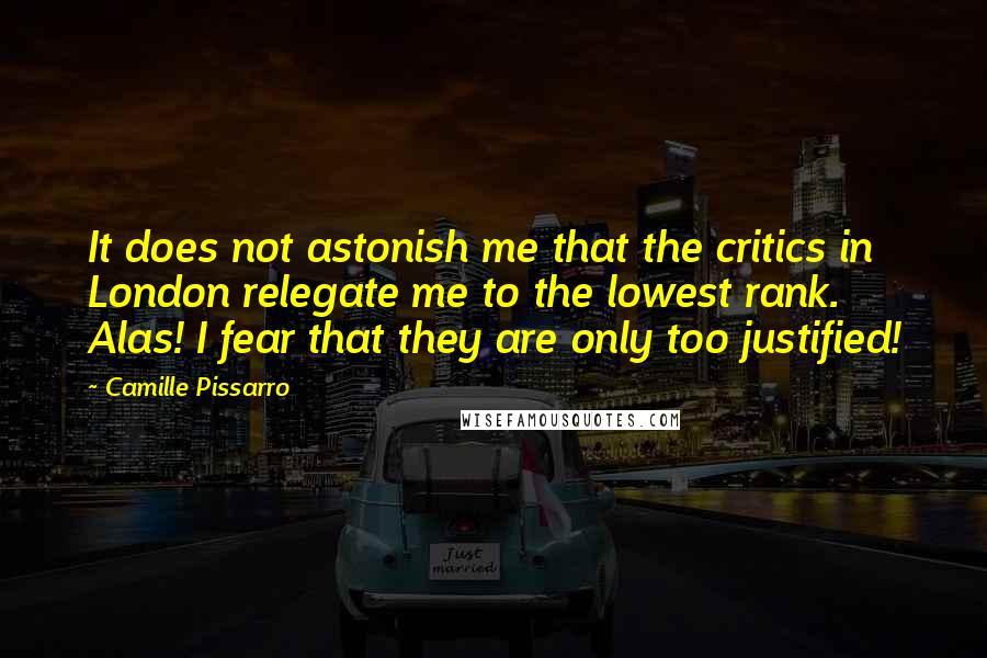 Camille Pissarro quotes: It does not astonish me that the critics in London relegate me to the lowest rank. Alas! I fear that they are only too justified! Camille Pissarro quotes: It does not astonish me that the critics in London relegate me to the lowest rank. Alas! I fear that they are only too justified!