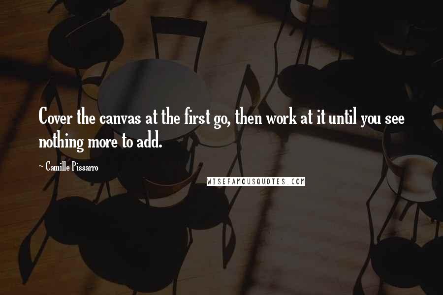 Camille Pissarro quotes: Cover the canvas at the first go, then work at it until you see nothing more to add.