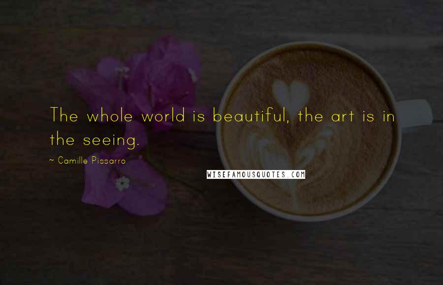 Camille Pissarro quotes: The whole world is beautiful, the art is in the seeing.