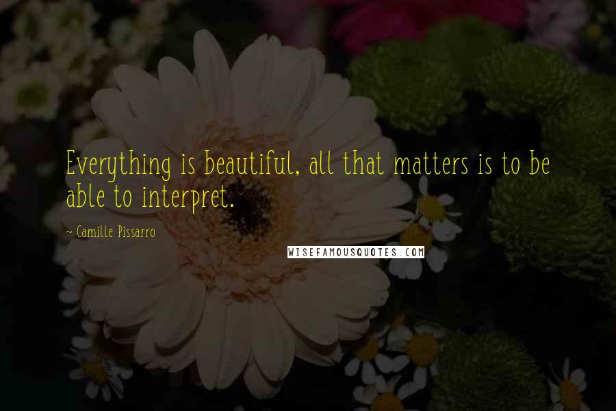Camille Pissarro quotes: Everything is beautiful, all that matters is to be able to interpret.