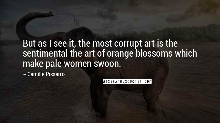 Camille Pissarro quotes: But as I see it, the most corrupt art is the sentimental the art of orange blossoms which make pale women swoon. Camille Pissarro quotes: But as I see it, the most corrupt art is the sentimental the art of orange blossoms which make pale women swoon.