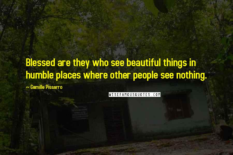 Camille Pissarro quotes: Blessed are they who see beautiful things in humble places where other people see nothing.