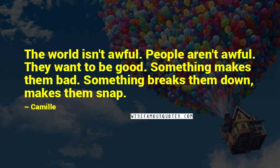 Camille quotes: The world isn't awful. People aren't awful. They want to be good. Something makes them bad. Something breaks them down, makes them snap.