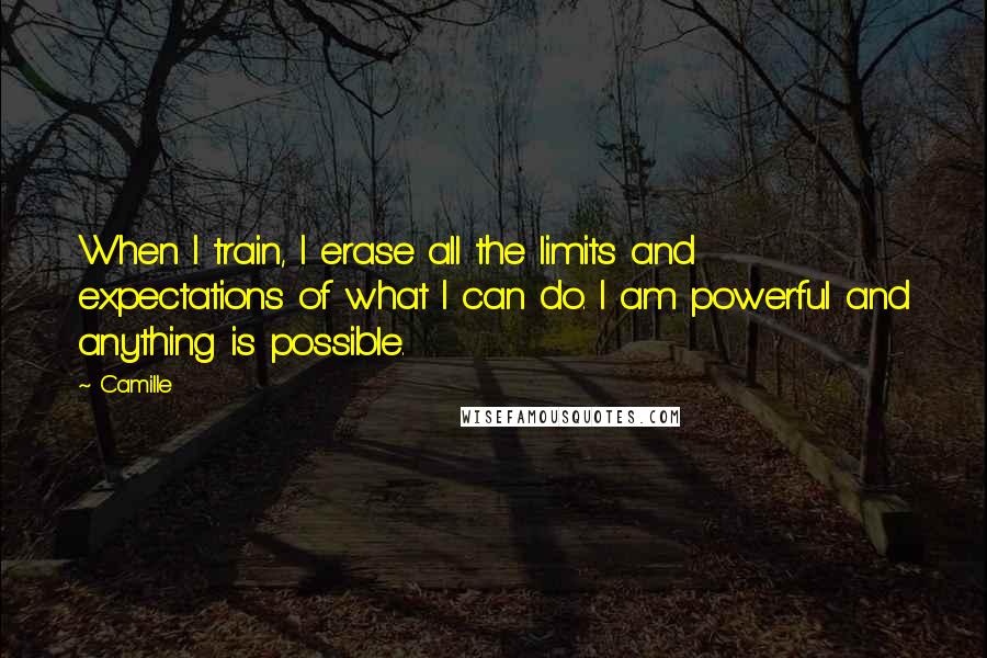 Camille quotes: When I train, I erase all the limits and expectations of what I can do. I am powerful and anything is possible.