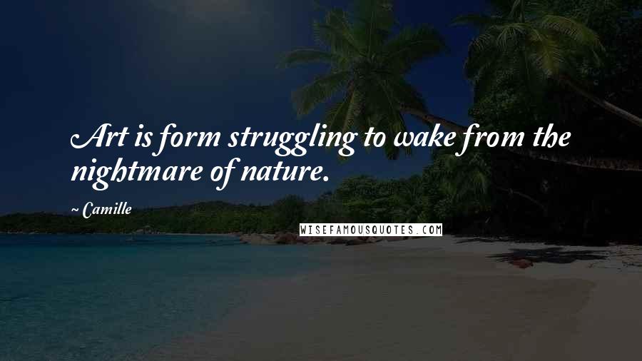 Camille quotes: Art is form struggling to wake from the nightmare of nature.