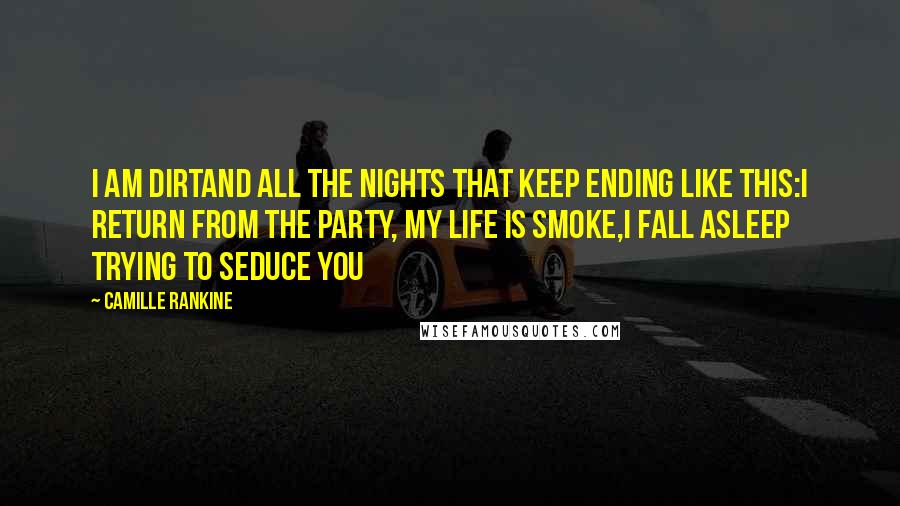 Camille Rankine quotes: I am dirtand all the nights that keep ending like this:I return from the party, my life is smoke,I fall asleep trying to seduce you Camille Rankine quotes: I am dirtand all the nights that keep ending like this:I return from the party, my life is smoke,I fall asleep trying to seduce you