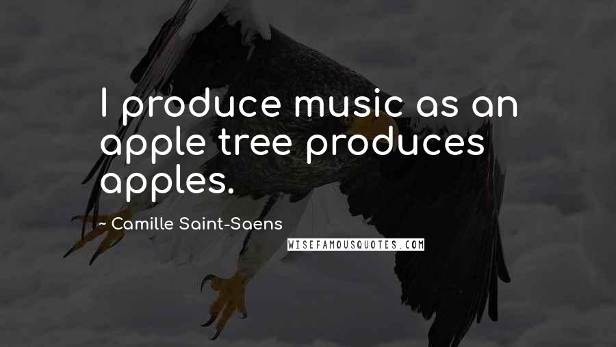 Camille Saint-Saens quotes: I produce music as an apple tree produces apples.