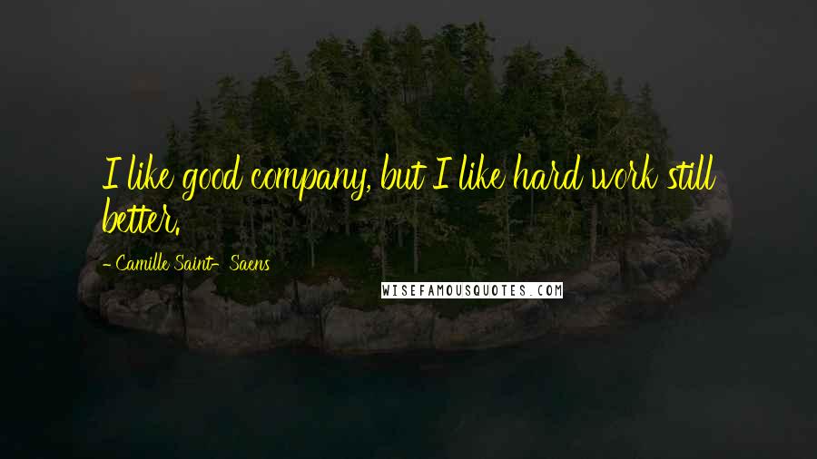 Camille Saint-Saens quotes: I like good company, but I like hard work still better.