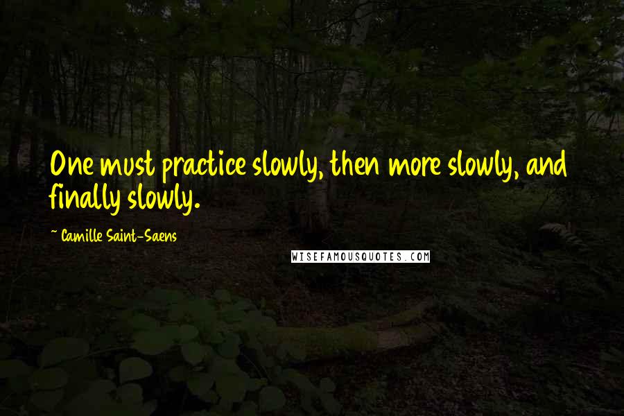 Camille Saint-Saens quotes: One must practice slowly, then more slowly, and finally slowly.