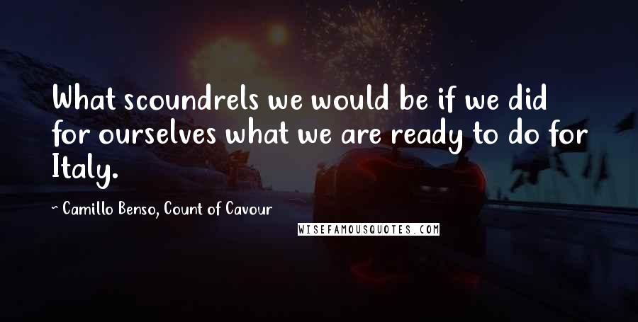 Camillo Benso, Count Of Cavour quotes: What scoundrels we would be if we did for ourselves what we are ready to do for Italy.