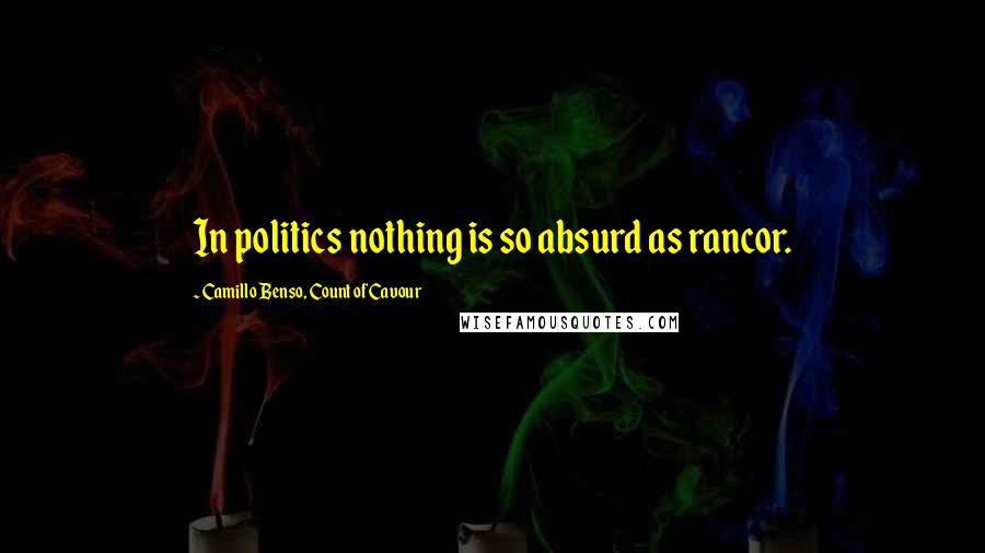 Camillo Benso, Count Of Cavour quotes: In politics nothing is so absurd as rancor.