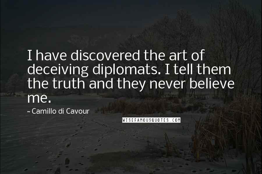 Camillo Di Cavour quotes: I have discovered the art of deceiving diplomats. I tell them the truth and they never believe me.