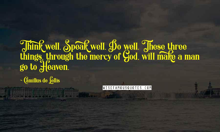 Camillus De Lellis quotes: Think well. Speak well. Do well. These three things, through the mercy of God, will make a man go to Heaven. Camillus De Lellis quotes: Think well. Speak well. Do well. These three things, through the mercy of God, will make a man go to Heaven.
