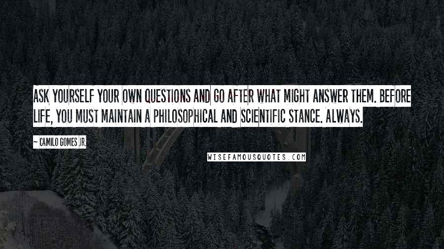 Camilo Gomes Jr. quotes: Ask yourself your own questions and go after what might answer them. Before life, you must maintain a philosophical and scientific stance. Always. Camilo Gomes Jr. quotes: Ask yourself your own questions and go after what might answer them. Before life, you must maintain a philosophical and scientific stance. Always.
