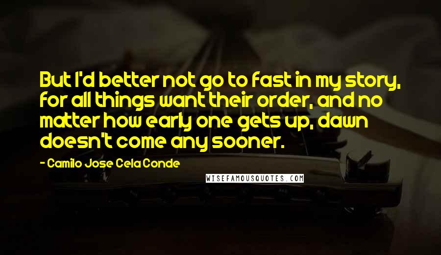 Camilo Jose Cela Conde quotes: But I'd better not go to fast in my story, for all things want their order, and no matter how early one gets up, dawn doesn't come any sooner.
