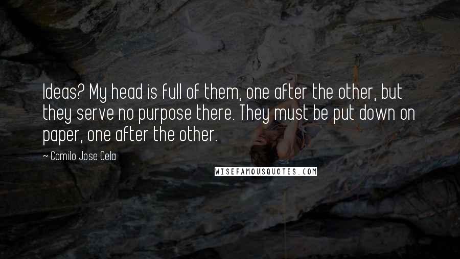 Camilo Jose Cela quotes: Ideas? My head is full of them, one after the other, but they serve no purpose there. They must be put down on paper, one after the other. Camilo Jose Cela quotes: Ideas? My head is full of them, one after the other, but they serve no purpose there. They must be put down on paper, one after the other.