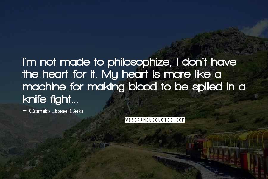 Camilo Jose Cela quotes: I'm not made to philosophize, I don't have the heart for it. My heart is more like a machine for making blood to be spilled in a knife fight...