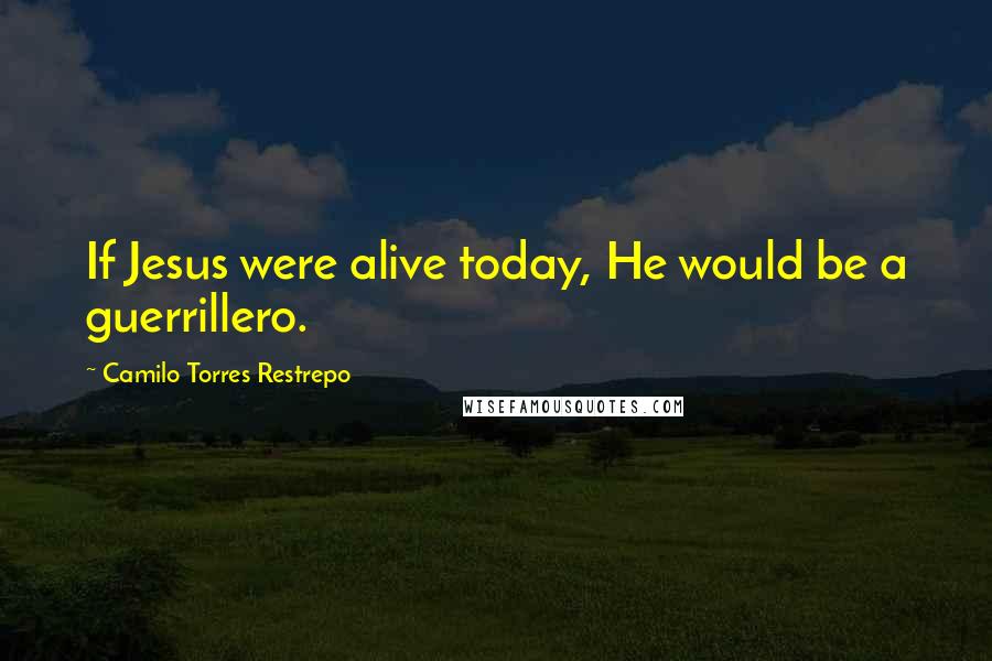 Camilo Torres Restrepo quotes: If Jesus were alive today, He would be a guerrillero.