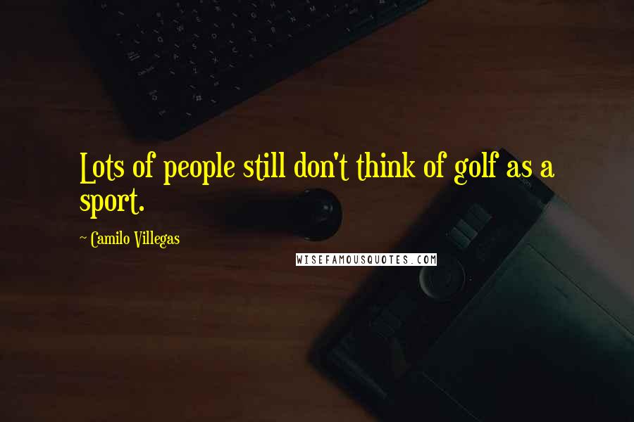 Camilo Villegas quotes: Lots of people still don't think of golf as a sport.