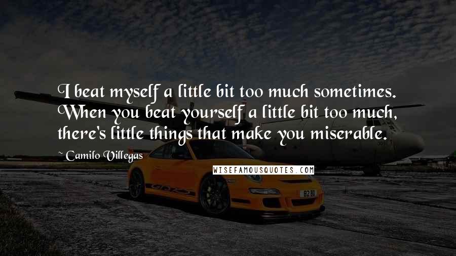 Camilo Villegas quotes: I beat myself a little bit too much sometimes. When you beat yourself a little bit too much, there's little things that make you miserable. Camilo Villegas quotes: I beat myself a little bit too much sometimes. When you beat yourself a little bit too much, there's little things that make you miserable.