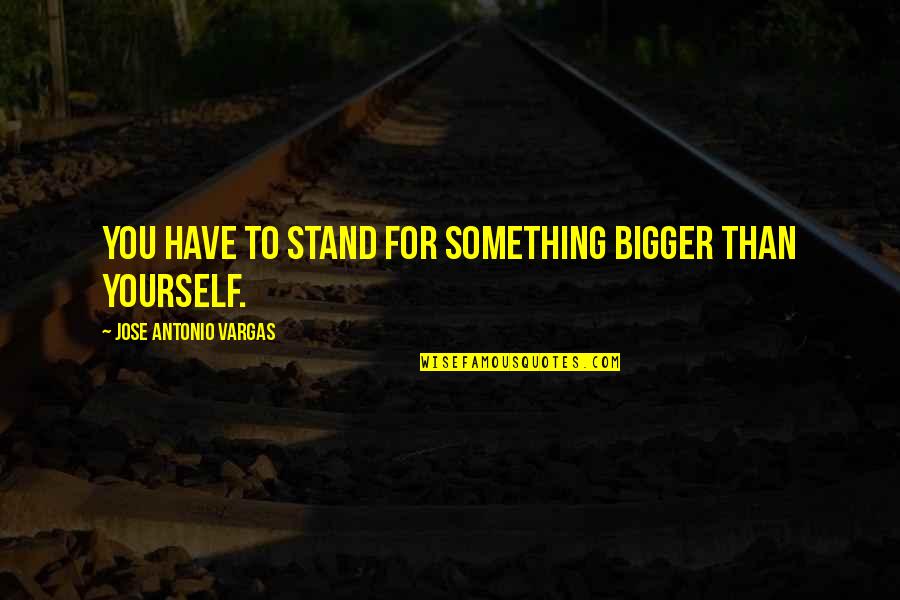 Camiones De Carga Quotes By Jose Antonio Vargas: You have to stand for something bigger than Camiones De Carga Quotes By Jose Antonio Vargas: You have to stand for something bigger than