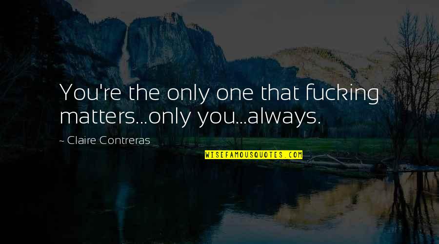 Camisero Quotes By Claire Contreras: You're the only one that fucking matters...only you...always. Camisero Quotes By Claire Contreras: You're the only one that fucking matters...only you...always.