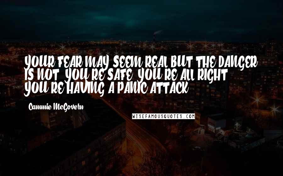 Cammie McGovern quotes: YOUR FEAR MAY SEEM REAL BUT THE DANGER IS NOT. YOU'RE SAFE. YOU'RE ALL RIGHT. YOU'RE HAVING A PANIC ATTACK.