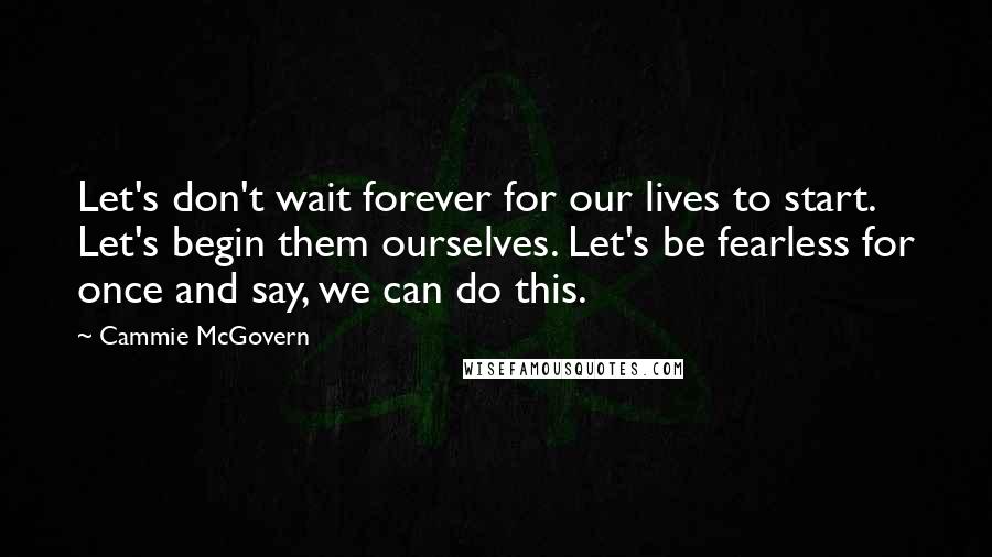 Cammie McGovern quotes: Let's don't wait forever for our lives to start. Let's begin them ourselves. Let's be fearless for once and say, we can do this.