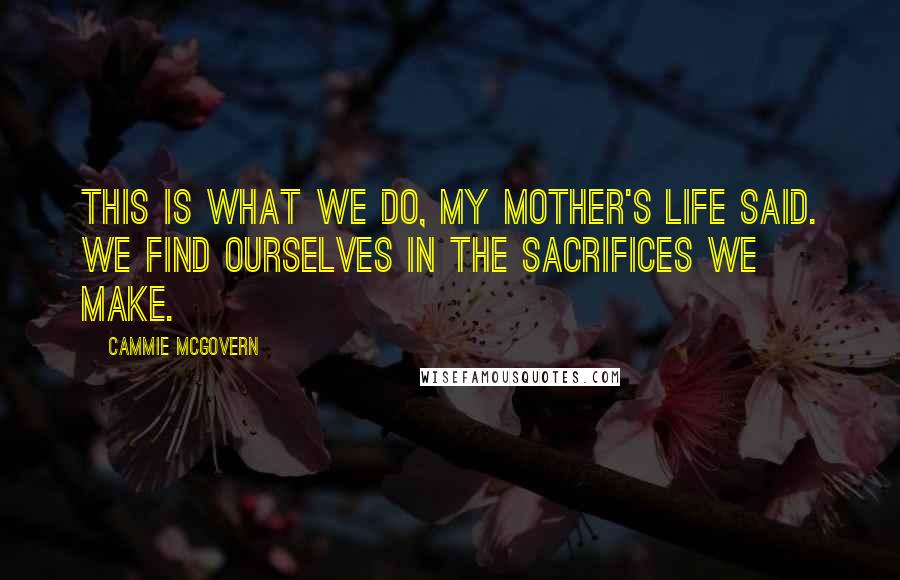 Cammie McGovern quotes: This is what we do, my mother's life said. We find ourselves in the sacrifices we make.