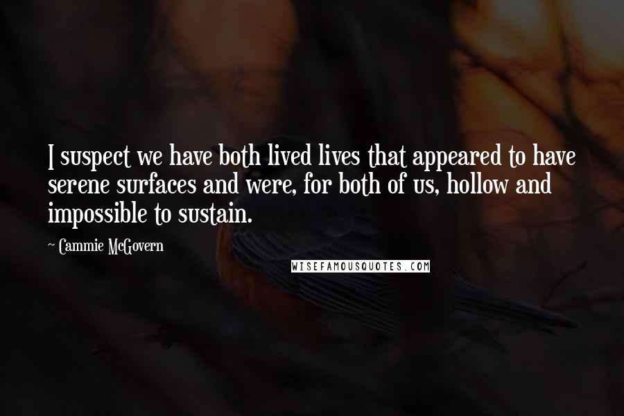 Cammie McGovern quotes: I suspect we have both lived lives that appeared to have serene surfaces and were, for both of us, hollow and impossible to sustain.