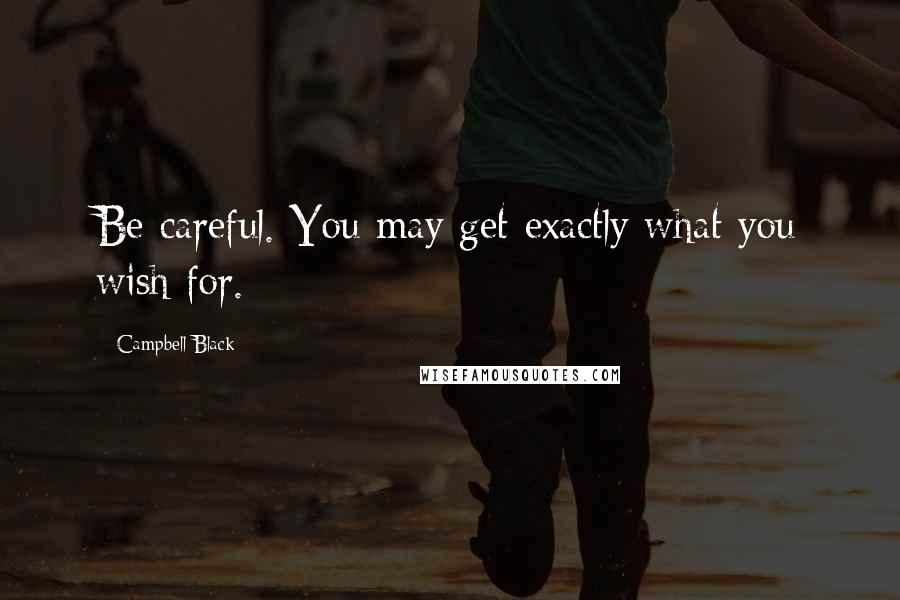 Campbell Black quotes: Be careful. You may get exactly what you wish for.