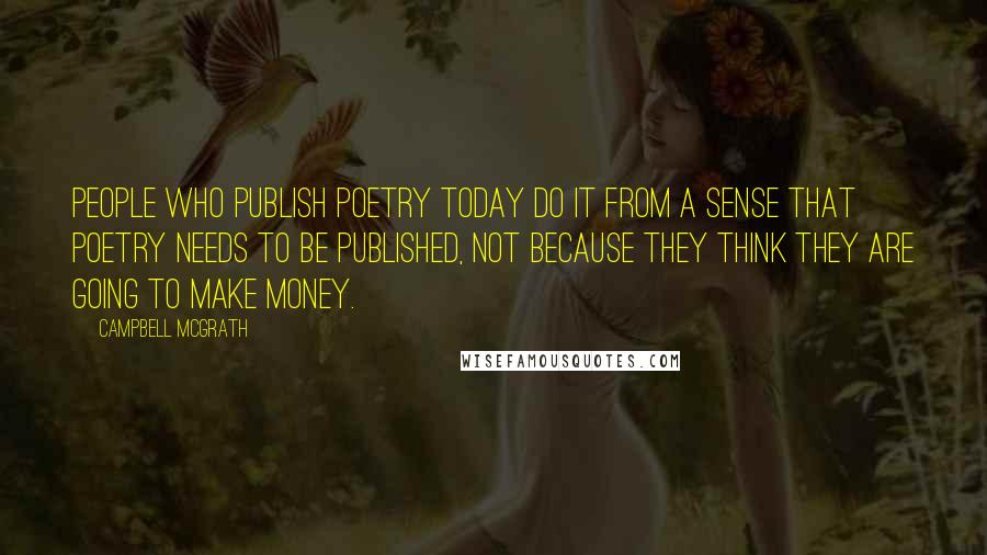 Campbell McGrath quotes: People who publish poetry today do it from a sense that poetry needs to be published, not because they think they are going to make money.