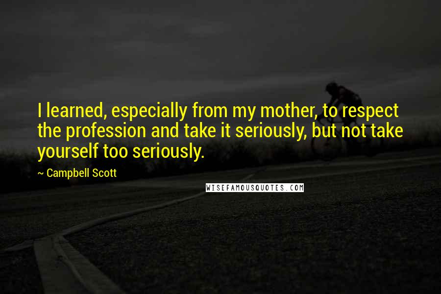 Campbell Scott quotes: I learned, especially from my mother, to respect the profession and take it seriously, but not take yourself too seriously. Campbell Scott quotes: I learned, especially from my mother, to respect the profession and take it seriously, but not take yourself too seriously.