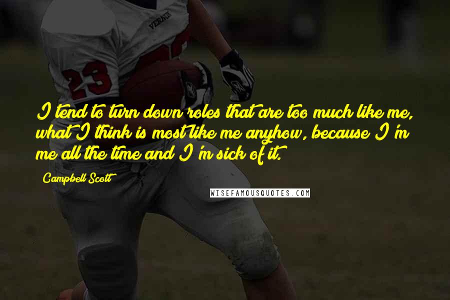 Campbell Scott quotes: I tend to turn down roles that are too much like me, what I think is most like me anyhow, because I'm me all the time and I'm sick of