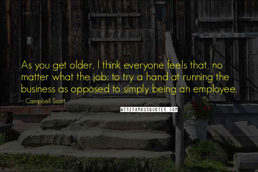 Campbell Scott quotes: As you get older, I think everyone feels that, no matter what the job: to try a hand at running the business as opposed to simply being an employee.