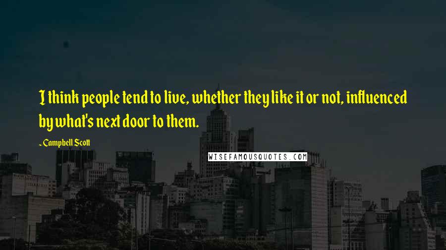 Campbell Scott quotes: I think people tend to live, whether they like it or not, influenced by what's next door to them.