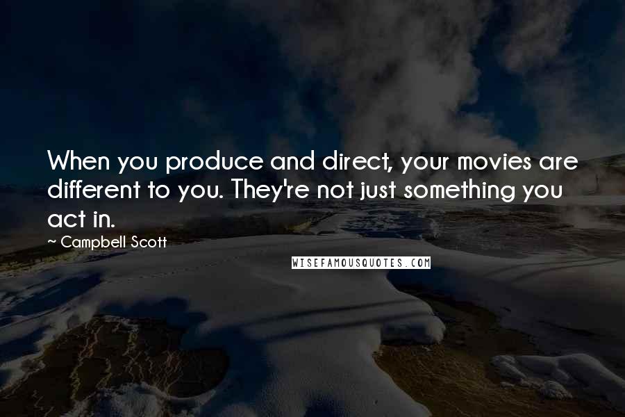 Campbell Scott quotes: When you produce and direct, your movies are different to you. They're not just something you act in.