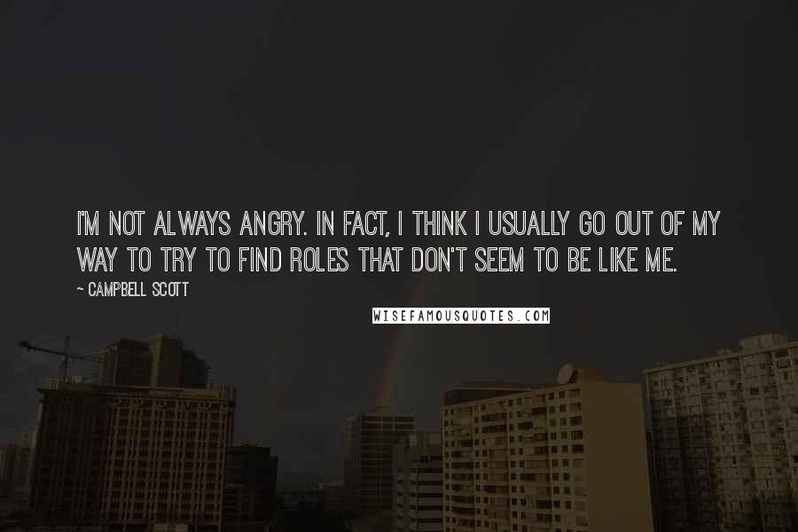 Campbell Scott quotes: I'm not always angry. In fact, I think I usually go out of my way to try to find roles that don't seem to be like me. Campbell Scott quotes: I'm not always angry. In fact, I think I usually go out of my way to try to find roles that don't seem to be like me.