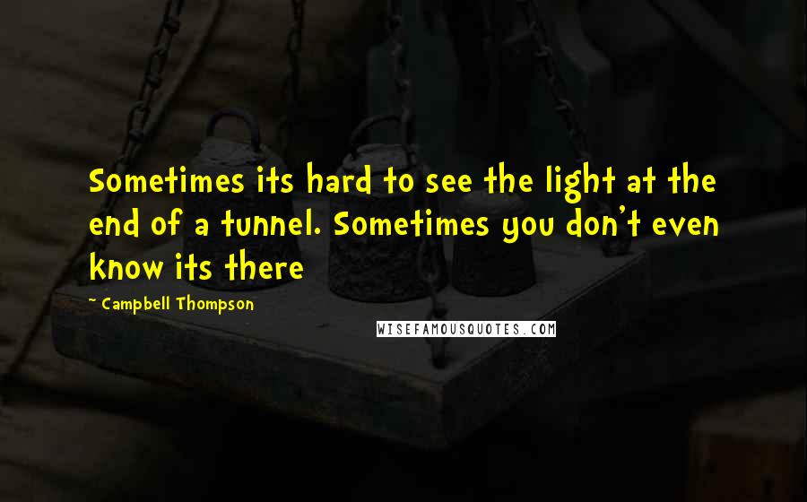 Campbell Thompson quotes: Sometimes its hard to see the light at the end of a tunnel. Sometimes you don't even know its there