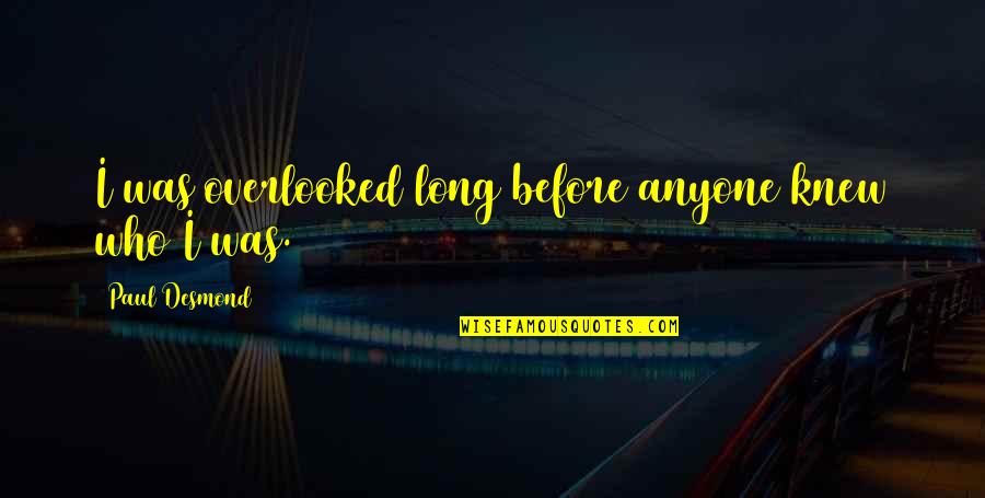 Campwala Khozema Quotes By Paul Desmond: I was overlooked long before anyone knew who Campwala Khozema Quotes By Paul Desmond: I was overlooked long before anyone knew who