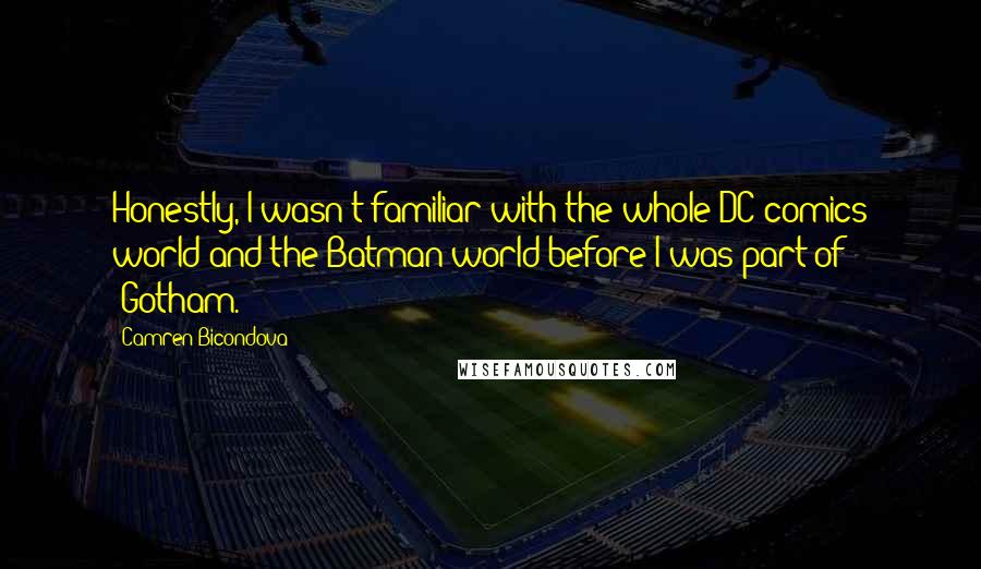 Camren Bicondova quotes: Honestly, I wasn't familiar with the whole DC comics world and the Batman world before I was part of 'Gotham.' Camren Bicondova quotes: Honestly, I wasn't familiar with the whole DC comics world and the Batman world before I was part of 'Gotham.'
