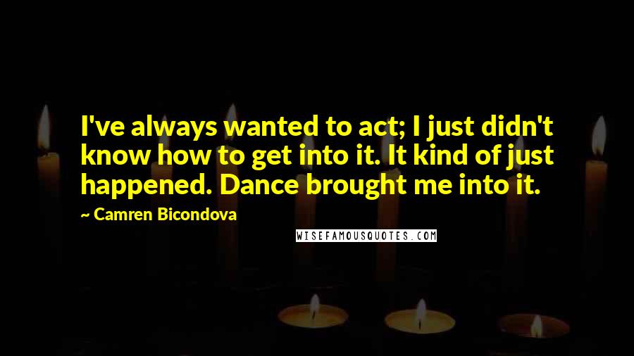 Camren Bicondova quotes: I've always wanted to act; I just didn't know how to get into it. It kind of just happened. Dance brought me into it. Camren Bicondova quotes: I've always wanted to act; I just didn't know how to get into it. It kind of just happened. Dance brought me into it.