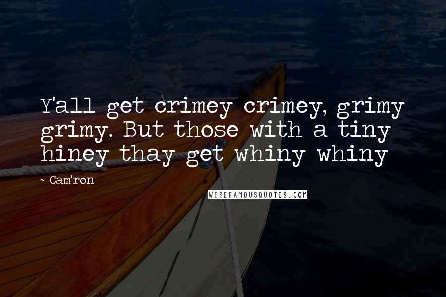 Cam'ron quotes: Y'all get crimey crimey, grimy grimy. But those with a tiny hiney thay get whiny whiny