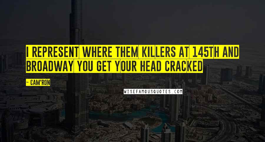 Cam'ron quotes: I represent where them killers at 145th and Broadway you get your head cracked